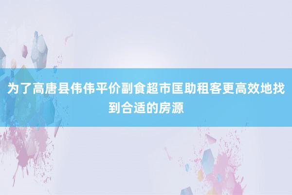为了高唐县伟伟平价副食超市匡助租客更高效地找到合适的房源
